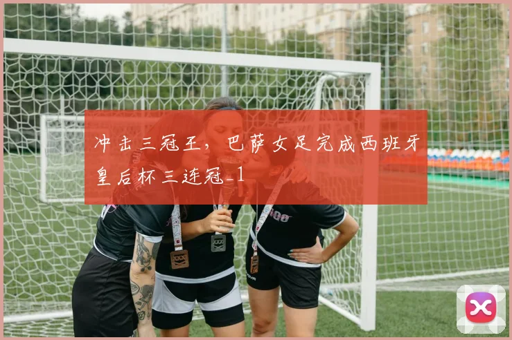 冲击三冠王，巴萨女足完成西班牙皇后杯三连冠_1