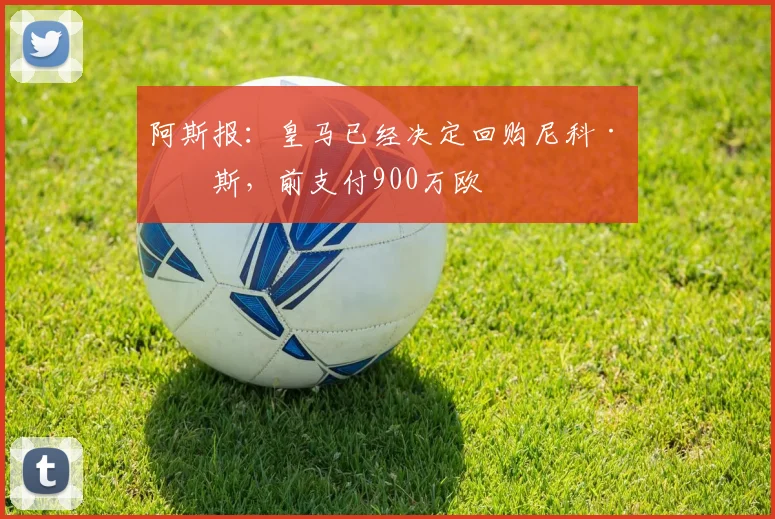 阿斯报：皇马已经决定回购尼科·帕斯，前支付900万欧