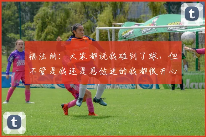 福法纳：大家都说我碰到了球，但不管是我还是恩佐进的我都很开心