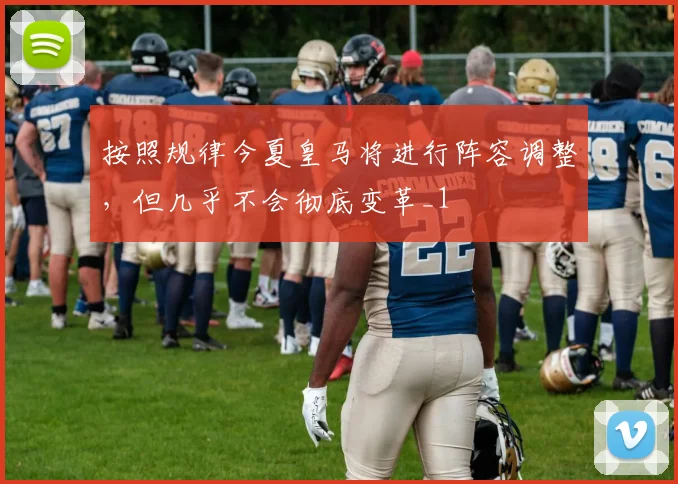 按照规律今夏皇马将进行阵容调整，但几乎不会彻底变革_1