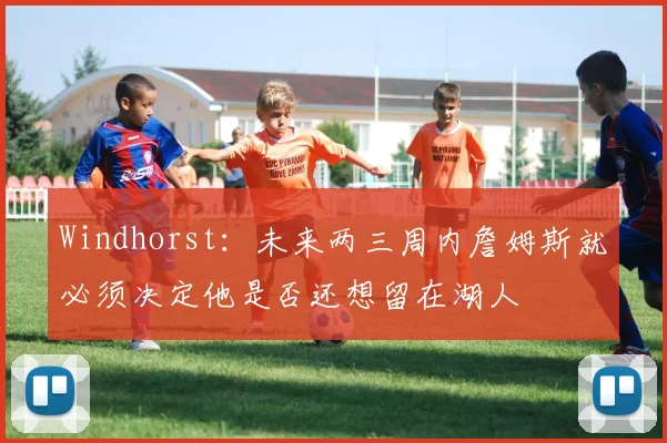 Windhorst：未来两三周内詹姆斯就必须决定他是否还想留在湖人