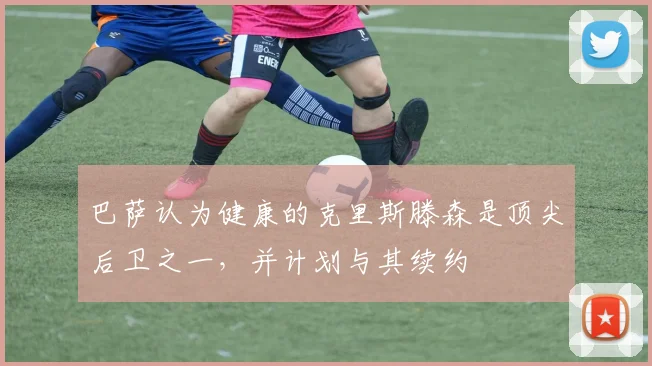 巴萨认为健康的克里斯滕森是顶尖后卫之一，并计划与其续约