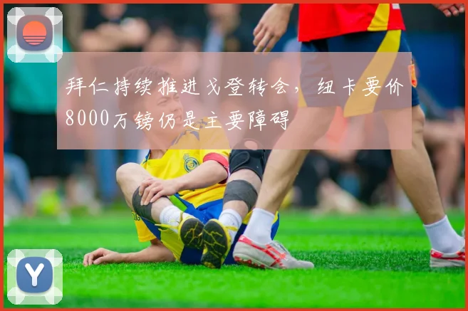 拜仁持续推进戈登转会，纽卡要价8000万镑仍是主要障碍