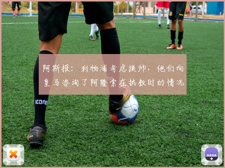 阿斯报：利物浦考虑换帅，他们向皇马咨询了阿隆索在执教时的情况